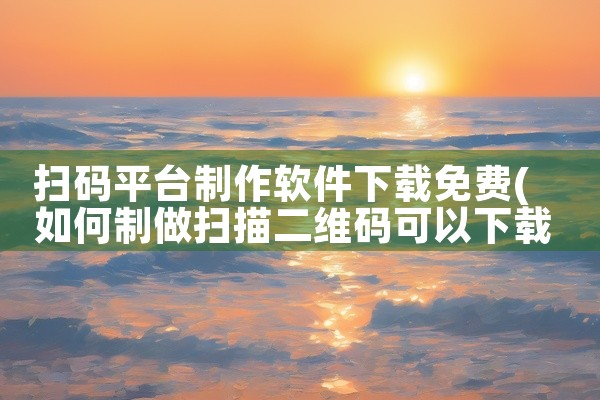 扫码平台制作软件下载免费