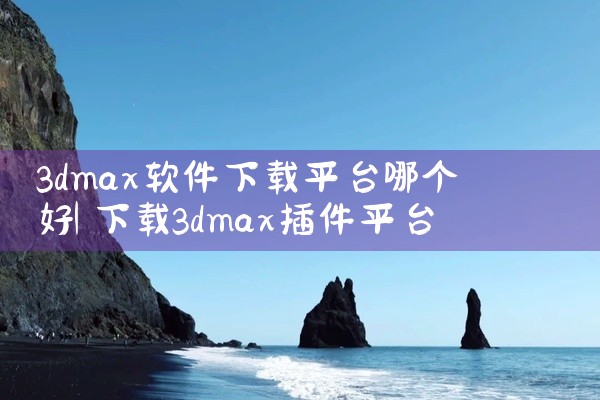 3dmax软件下载平台哪个好