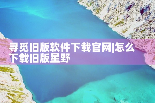 寻觅旧版软件下载官网
