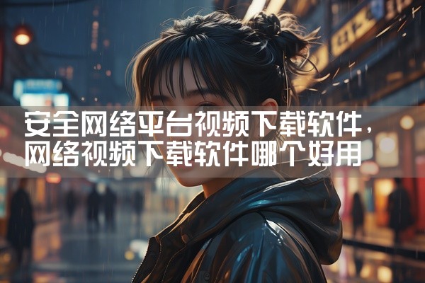 安全网络平台视频下载软件