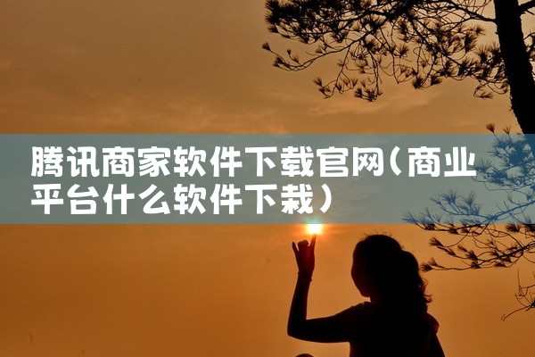 腾讯商家软件下载官网